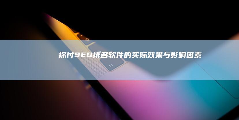 探讨SEO排名软件的实际效果与影响因素