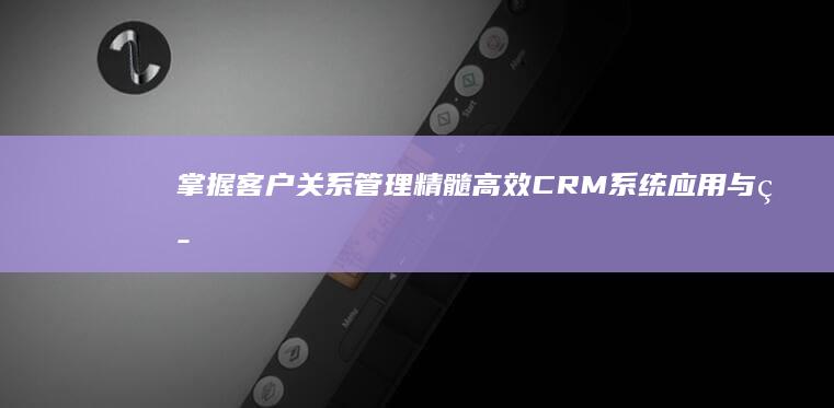 掌握客户关系管理精髓：高效CRM系统应用与策略